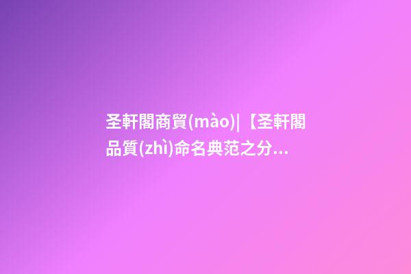 圣軒閣商貿(mào)|【圣軒閣品質(zhì)命名典范之分享】——科貿(mào)公司起名-第1張-公司起名-玄機(jī)派